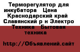 Терморегулятор для инкубатора › Цена ­ 700 - Краснодарский край, Славянский р-н Электро-Техника » Бытовая техника   